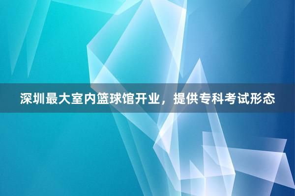 深圳最大室内篮球馆开业，提供专科考试形态