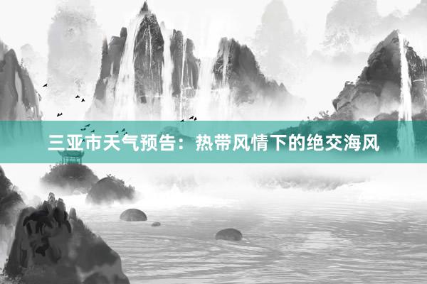 三亚市天气预告：热带风情下的绝交海风